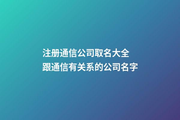 注册通信公司取名大全 跟通信有关系的公司名字-第1张-公司起名-玄机派